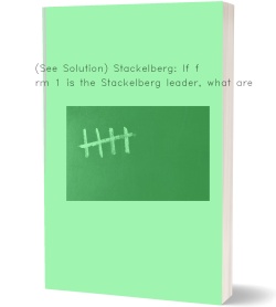 (See Solution) Stackelberg: If firm 1 is