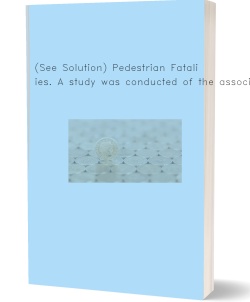 (See Solution) Pedestrian Fatalities. A study was