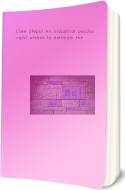 (See Steps) An industrial psychologist wishes to