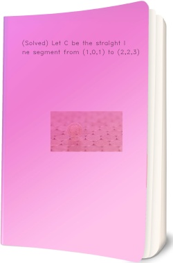 Solved) Let C be the straight line segment from (1,0,1) to (2,2,3)