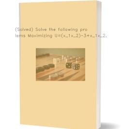 (Solved) Solve the following problems Maximizing U=(x_1x_2)^3+x_1x_2,