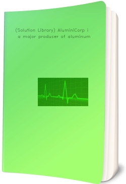 (Solution Library) AluminiCorp is a major producer