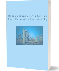 (Steps Shown) Given a fair, six-sided die,