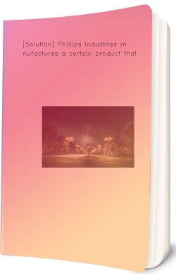 [Solution] Phillips Industries manufactures a certain product