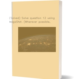 (Solved) Solve question 12 using MegaStat. (Wherever