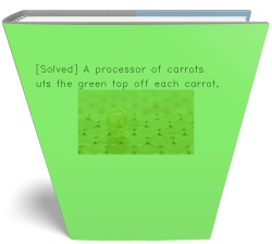 [Solved] A processor of carrots cuts the