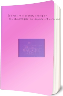 [Solved] At a sobriety checkpoint the sheriff’s