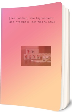 [See Solution] Use trigonometric and hyperbolic identities