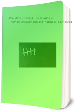 (Solution Library) The lengths of human pregnancies