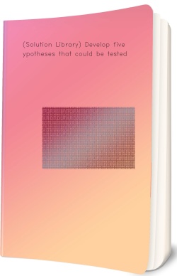 (Solution Library) Develop five hypotheses that could