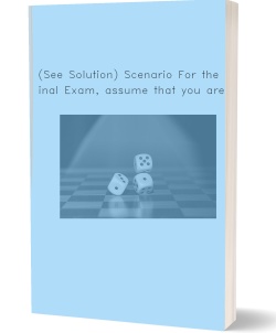 (See Solution) Scenario For the Final Exam,